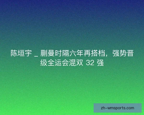 陈垣宇 _ 蒯曼时隔六年再搭档，强势晋级全运会混双 32 强