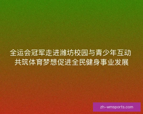 全运会冠军走进潍坊校园与青少年互动 共筑体育梦想促进全民健身事业发展