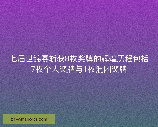 七届世锦赛斩获8枚奖牌的辉煌历程包括7枚个人奖牌与1枚混团奖牌