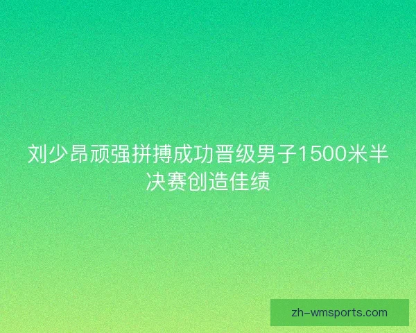 刘少昂顽强拼搏成功晋级男子1500米半决赛创造佳绩