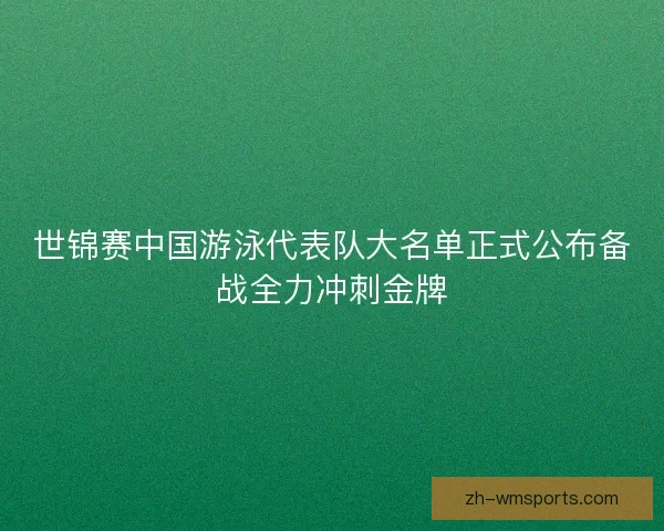 世锦赛中国游泳代表队大名单正式公布备战全力冲刺金牌