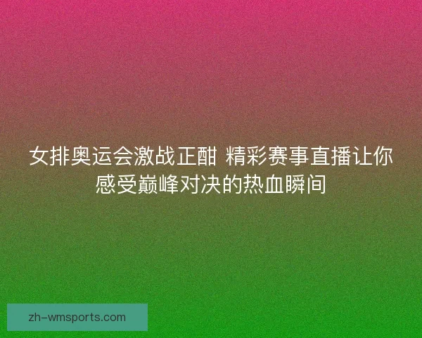 女排奥运会激战正酣 精彩赛事直播让你感受巅峰对决的热血瞬间